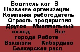 Водитель кат."ВCE › Название организации ­ Компания-работодатель › Отрасль предприятия ­ Другое › Минимальный оклад ­ 20 000 - Все города Работа » Вакансии   . Кабардино-Балкарская респ.